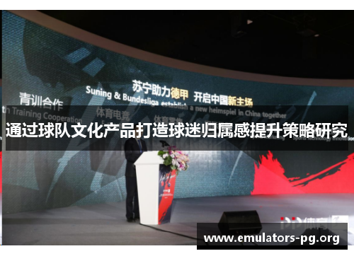 通过球队文化产品打造球迷归属感提升策略研究 通过球队文化产品打造球迷归属感提升策略研究