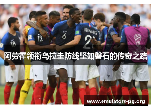 阿劳霍领衔乌拉圭防线坚如磐石的传奇之路