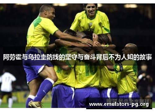 阿劳霍与乌拉圭防线的坚守与奋斗背后不为人知的故事