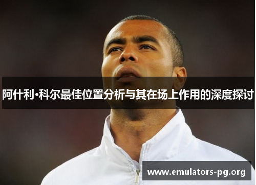 阿什利·科尔最佳位置分析与其在场上作用的深度探讨