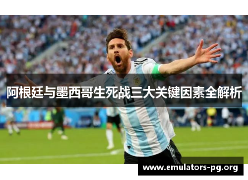 阿根廷与墨西哥生死战三大关键因素全解析