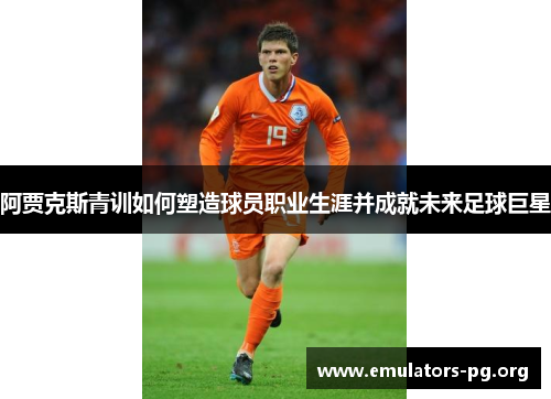 阿贾克斯青训如何塑造球员职业生涯并成就未来足球巨星