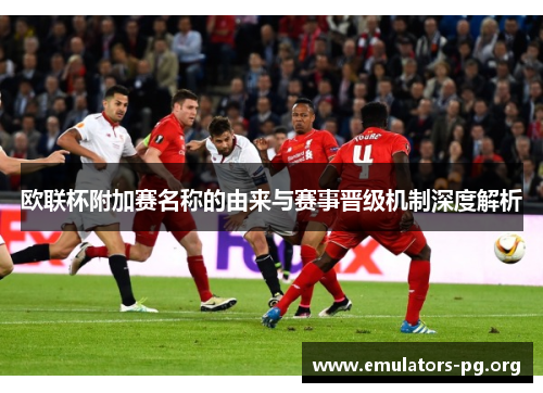 欧联杯附加赛名称的由来与赛事晋级机制深度解析