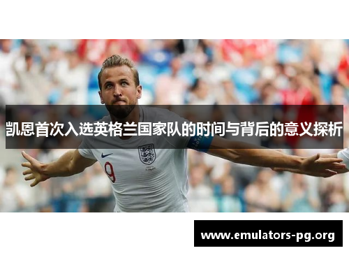 凯恩首次入选英格兰国家队的时间与背后的意义探析