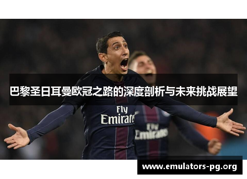 巴黎圣日耳曼欧冠之路的深度剖析与未来挑战展望