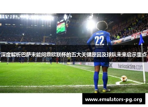 深度解析巴萨未能问鼎欧联杯的五大关键原因及球队未来启示重点 深度解析巴萨未能问鼎欧联杯的五大关键原因及球队未来启示重点