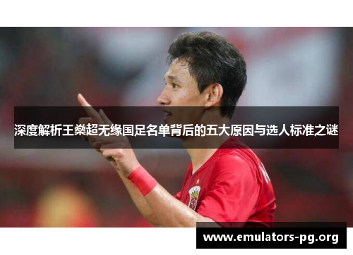 深度解析王燊超无缘国足名单背后的五大原因与选人标准之谜 深度解析王燊超无缘国足名单背后的五大原因与选人标准之谜