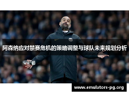 阿森纳应对禁赛危机的策略调整与球队未来规划分析