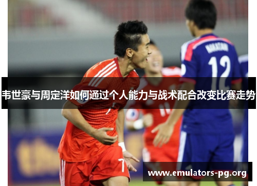 韦世豪与周定洋如何通过个人能力与战术配合改变比赛走势
