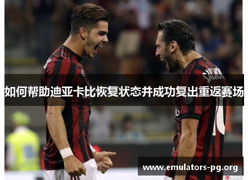 如何帮助迪亚卡比恢复状态并成功复出重返赛场