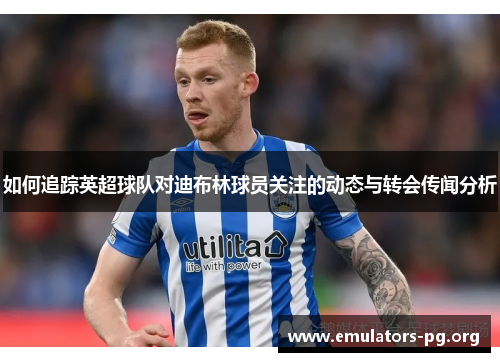 如何追踪英超球队对迪布林球员关注的动态与转会传闻分析