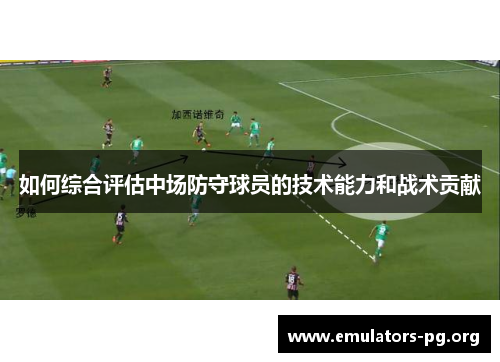 如何综合评估中场防守球员的技术能力和战术贡献