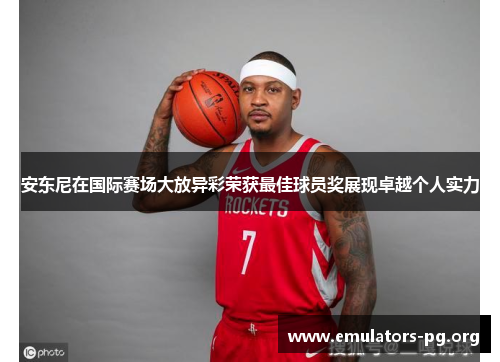 安东尼在国际赛场大放异彩荣获最佳球员奖展现卓越个人实力