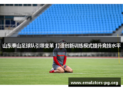 山东泰山足球队引领变革 打造创新训练模式提升竞技水平