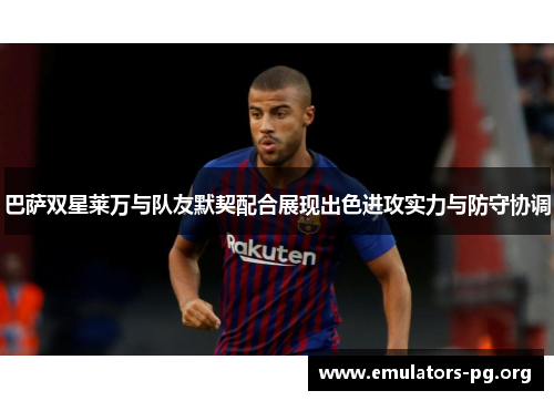 巴萨双星莱万与队友默契配合展现出色进攻实力与防守协调