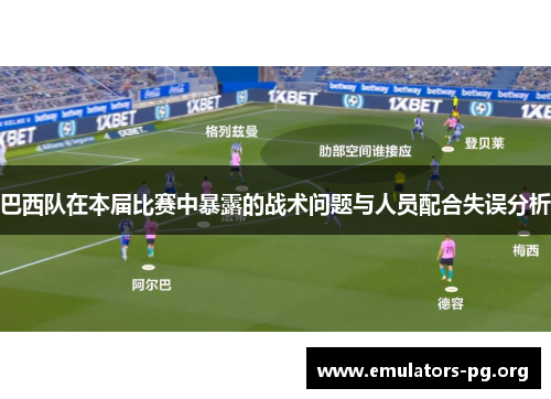 巴西队在本届比赛中暴露的战术问题与人员配合失误分析