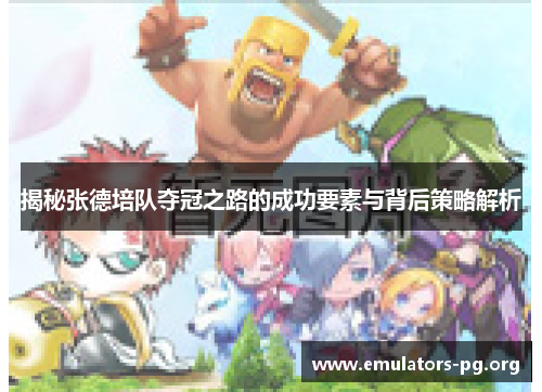揭秘张德培队夺冠之路的成功要素与背后策略解析