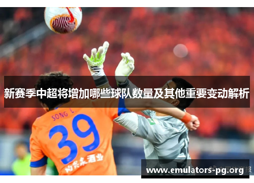 新赛季中超将增加哪些球队数量及其他重要变动解析