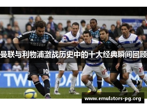 曼联与利物浦激战历史中的十大经典瞬间回顾