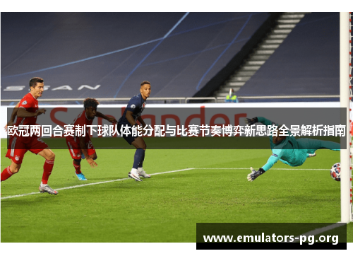 欧冠两回合赛制下球队体能分配与比赛节奏博弈新思路全景解析指南