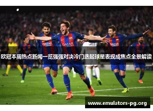 欧冠本周热点新闻一览强强对决冷门迭起球星表现成焦点全景解读