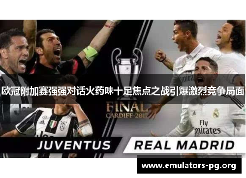 欧冠附加赛强强对话火药味十足焦点之战引爆激烈竞争局面