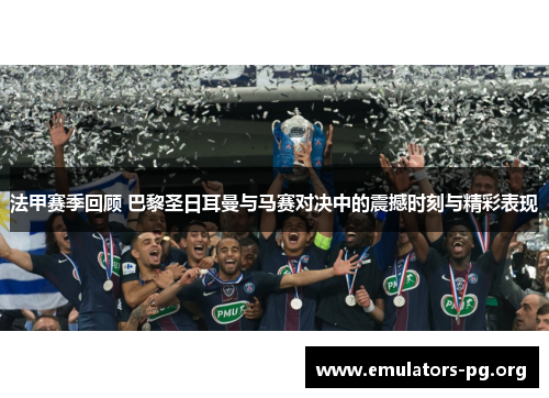 法甲赛季回顾 巴黎圣日耳曼与马赛对决中的震撼时刻与精彩表现