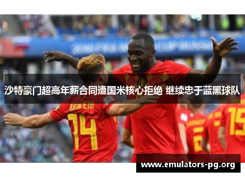 沙特豪门超高年薪合同遭国米核心拒绝 继续忠于蓝黑球队