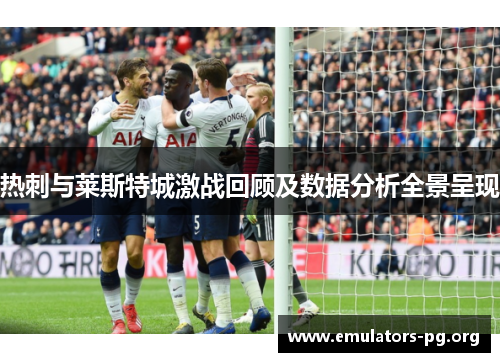 热刺与莱斯特城激战回顾及数据分析全景呈现 热刺与莱斯特城激战回顾及数据分析全景呈现