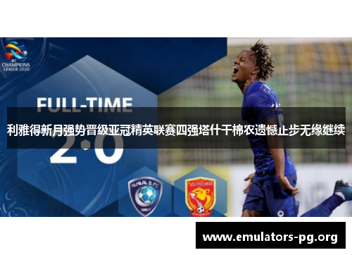 利雅得新月强势晋级亚冠精英联赛四强塔什干棉农遗憾止步无缘继续