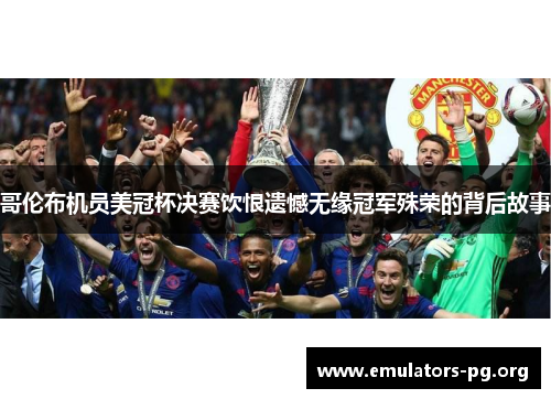 哥伦布机员美冠杯决赛饮恨遗憾无缘冠军殊荣的背后故事