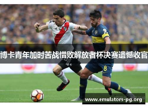 博卡青年加时苦战惜败解放者杯决赛遗憾收官