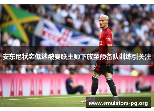 安东尼状态低迷被曼联主帅下放至预备队训练引关注