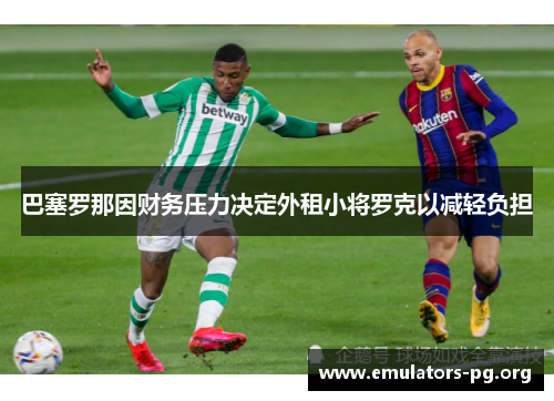 巴塞罗那因财务压力决定外租小将罗克以减轻负担