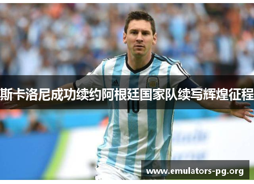 斯卡洛尼成功续约阿根廷国家队续写辉煌征程