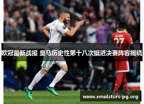 欧冠最新战报 皇马历史性第十八次挺进决赛阵容揭晓