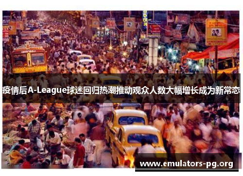 疫情后A-League球迷回归热潮推动观众人数大幅增长成为新常态