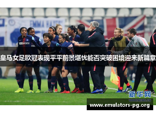 皇马女足欧冠表现平平前景堪忧能否突破困境迎来新篇章