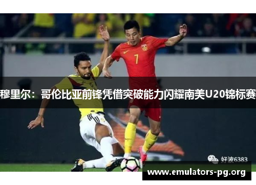 穆里尔：哥伦比亚前锋凭借突破能力闪耀南美U20锦标赛
