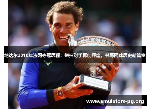 纳达尔2010年法网夺冠历程：横扫对手再创辉煌，书写网球历史新篇章