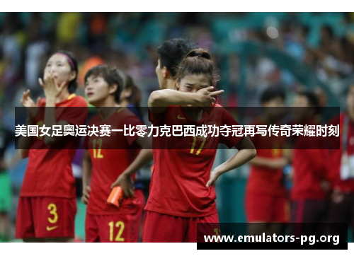 美国女足奥运决赛一比零力克巴西成功夺冠再写传奇荣耀时刻