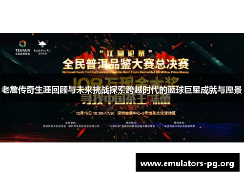 老詹传奇生涯回顾与未来挑战探索跨越时代的篮球巨星成就与愿景