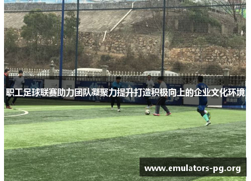 职工足球联赛助力团队凝聚力提升打造积极向上的企业文化环境