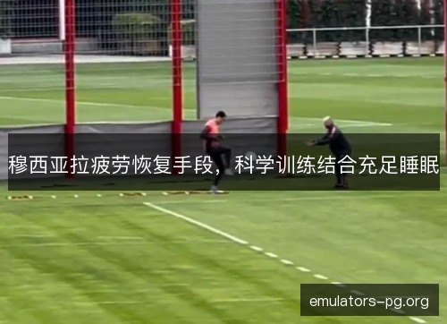 穆西亚拉疲劳恢复手段,科学训练结合充足睡眠 穆西亚拉疲劳恢复手段,科学训练结合充足睡眠