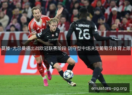 莫滕·尤尔曼德出战欧冠联赛阶段 防守型中场决定葡萄牙体育上限 莫滕·尤尔曼德出战欧冠联赛阶段 防守型中场决定葡萄牙体育上限
